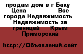 продам дом в г.Баку › Цена ­ 5 500 000 - Все города Недвижимость » Недвижимость за границей   . Крым,Приморский